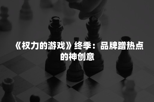 《权力的游戏》终季：品牌蹭热点的神创意