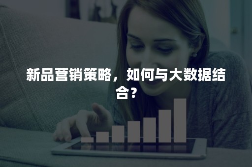 新品营销策略，如何与大数据结合？