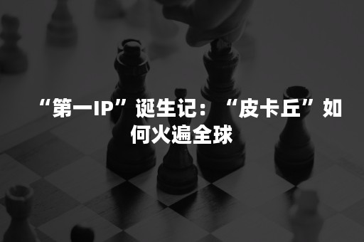 “第一IP”诞生记：“皮卡丘”如何火遍全球