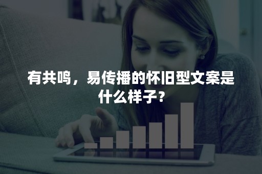 有共鸣，易传播的怀旧型文案是什么样子？