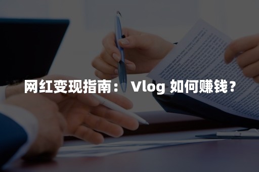 网红变现指南： Vlog 如何赚钱？