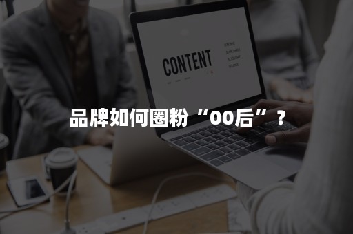 品牌如何圈粉“00后”？