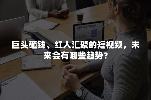 巨头砸钱、红人汇聚的短视频，未来会有哪些趋势？