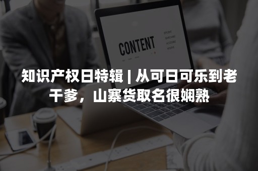 知识产权日特辑 | 从可日可乐到老干爹，山寨货取名很娴熟