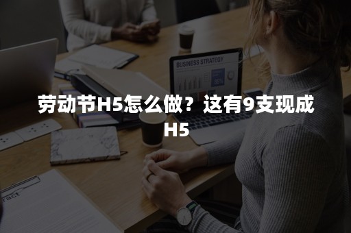 劳动节H5怎么做？这有9支现成H5