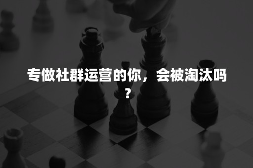 专做社群运营的你，会被淘汰吗？