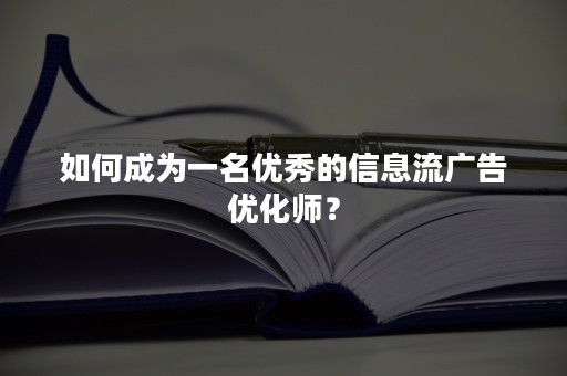 如何成为一名优秀的信息流广告优化师？