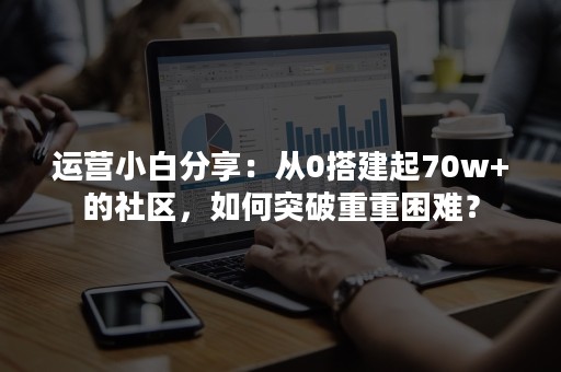 运营小白分享：从0搭建起70w+的社区，如何突破重重困难？