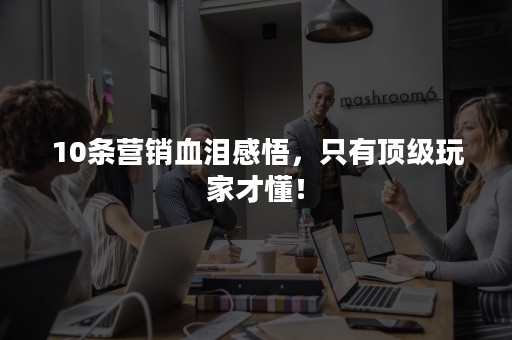 10条营销血泪感悟，只有顶级玩家才懂！