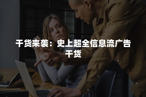 干货来袭：史上超全信息流广告干货