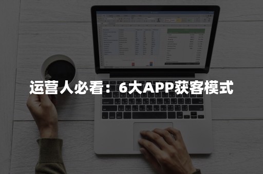 运营人必看：6大APP获客模式