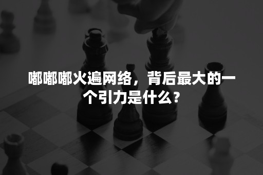 嘟嘟嘟火遍网络，背后最大的一个引力是什么？