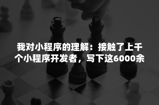 我对小程序的理解：接触了上千个小程序开发者，写下这6000余字的记录