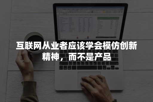 互联网从业者应该学会模仿创新精神，而不是产品