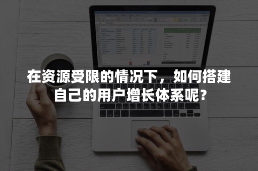 在资源受限的情况下，如何搭建自己的用户增长体系呢？