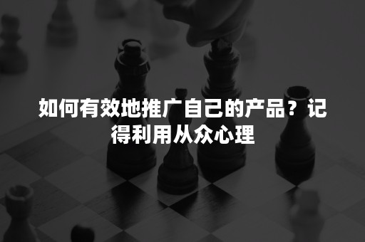 如何有效地推广自己的产品？记得利用从众心理