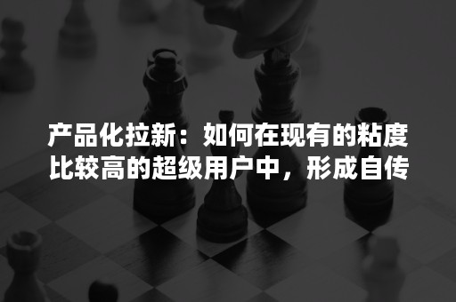 产品化拉新：如何在现有的粘度比较高的超级用户中，形成自传播？