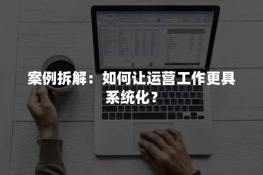 案例拆解：如何让运营工作更具系统化？