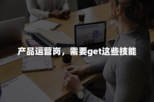 产品运营岗，需要get这些技能