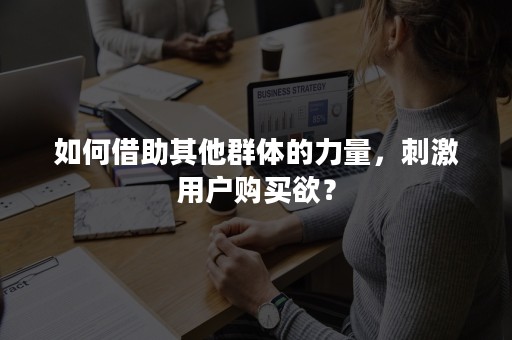 如何借助其他群体的力量，刺激用户购买欲？