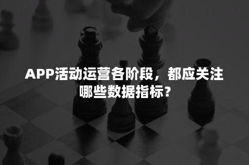 APP活动运营各阶段，都应关注哪些数据指标？