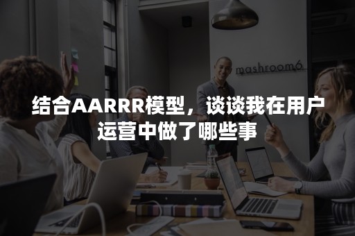 结合AARRR模型，谈谈我在用户运营中做了哪些事