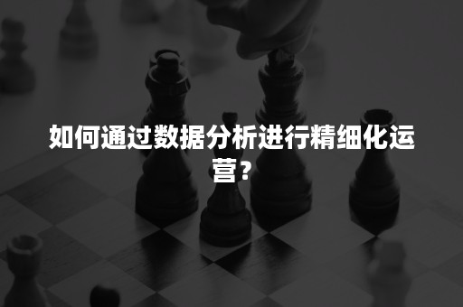 如何通过数据分析进行精细化运营？