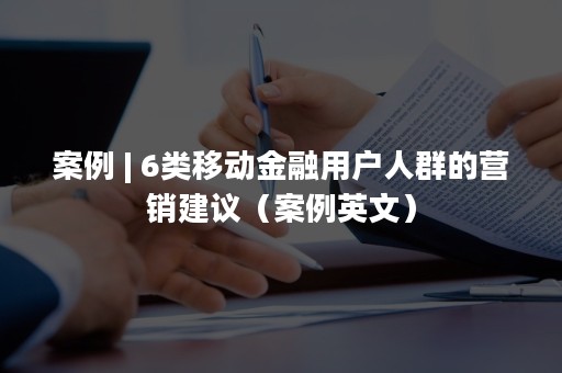 案例 | 6类移动金融用户人群的营销建议（案例英文）