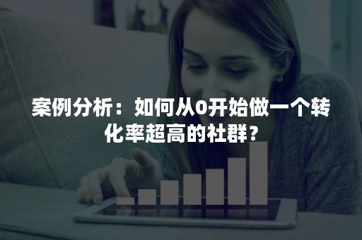 案例分析：如何从0开始做一个转化率超高的社群？