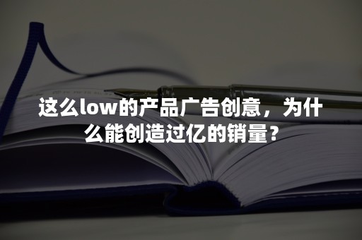 这么low的产品广告创意，为什么能创造过亿的销量？