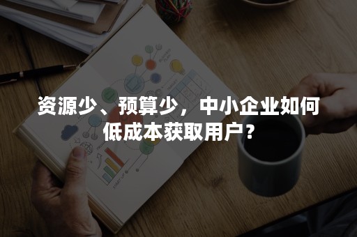 资源少、预算少，中小企业如何低成本获取用户？