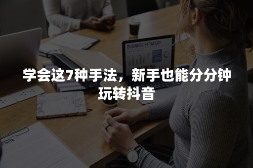 学会这7种手法，新手也能分分钟玩转抖音