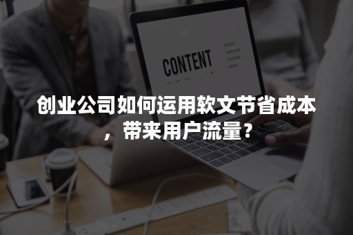 创业公司如何运用软文节省成本，带来用户流量？