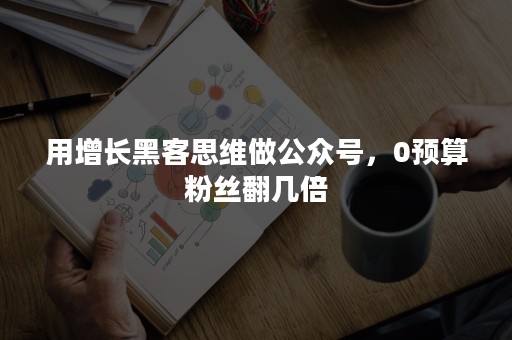 用增长黑客思维做公众号，0预算粉丝翻几倍