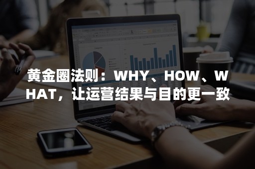 黄金圈法则：WHY、HOW、WHAT，让运营结果与目的更一致