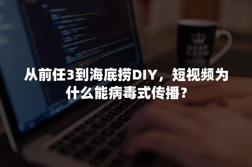 从前任3到海底捞DIY，短视频为什么能病毒式传播？