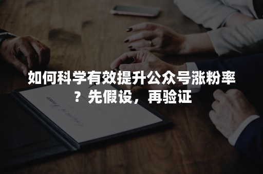 如何科学有效提升公众号涨粉率？先假设，再验证