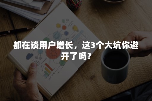 都在谈用户增长，这3个大坑你避开了吗？