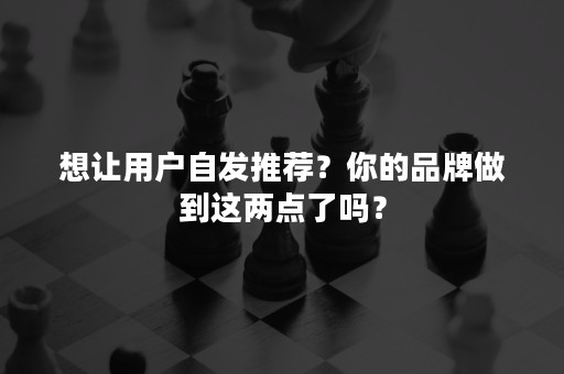 想让用户自发推荐？你的品牌做到这两点了吗？