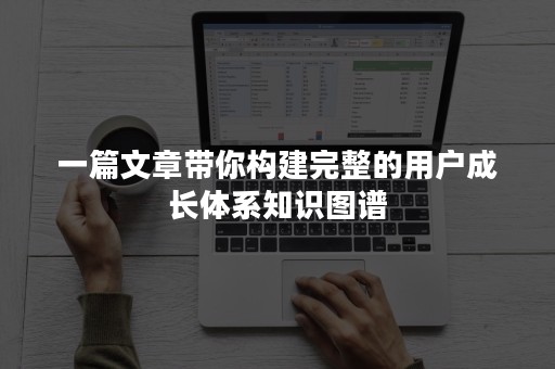 一篇文章带你构建完整的用户成长体系知识图谱