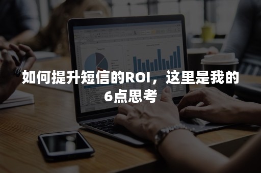 如何提升短信的ROI，这里是我的6点思考