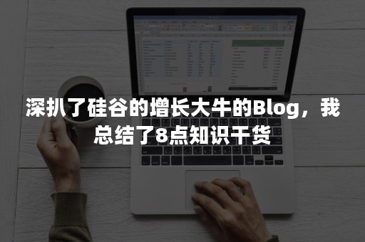 深扒了硅谷的增长大牛的Blog，我总结了8点知识干货