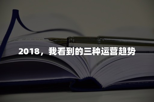 2018，我看到的三种运营趋势