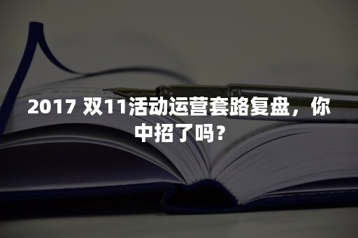 2017 双11活动运营套路复盘，你中招了吗？