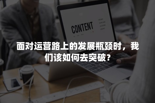 面对运营路上的发展瓶颈时，我们该如何去突破？