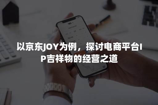 以京东JOY为例，探讨电商平台IP吉祥物的经营之道