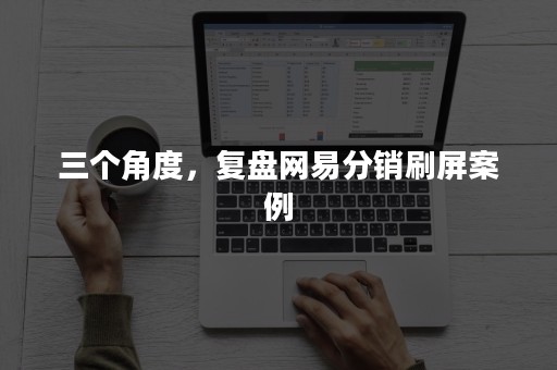 三个角度，复盘网易分销刷屏案例