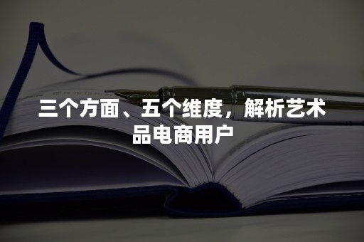 三个方面、五个维度，解析艺术品电商用户