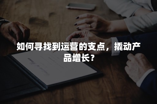 如何寻找到运营的支点，撬动产品增长？