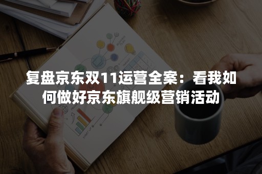 复盘京东双11运营全案：看我如何做好京东旗舰级营销活动